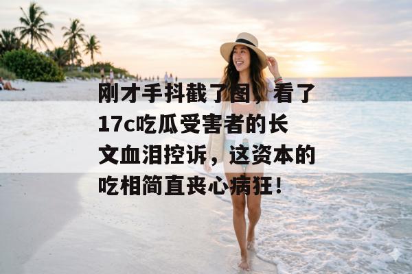 刚才手抖截了图，看了17c吃瓜受害者的长文血泪控诉，这资本的吃相简直丧心病狂！