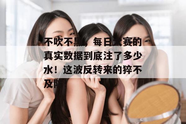 不吹不黑，每日大赛的真实数据到底注了多少水！这波反转来的猝不及防！