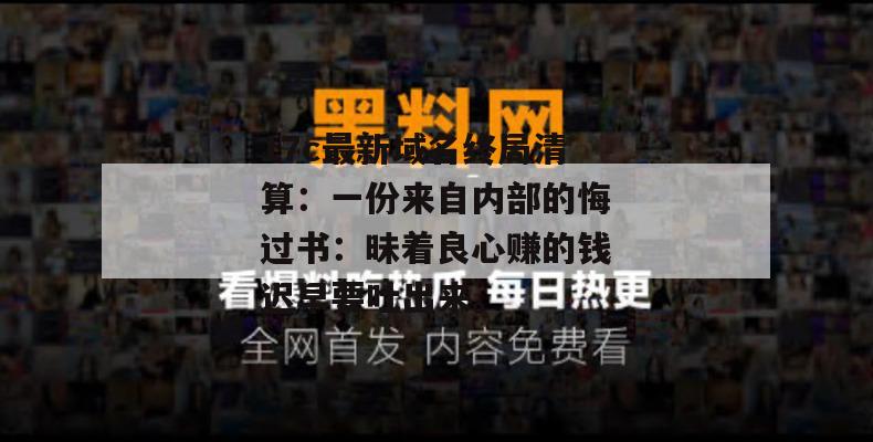 17c最新域名终局清算：一份来自内部的悔过书：昧着良心赚的钱迟早要吐出来。