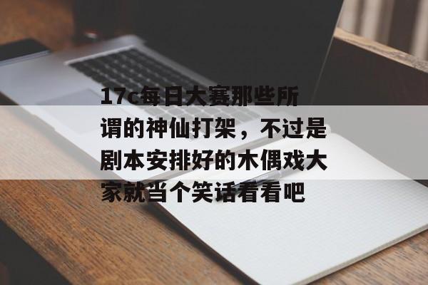 17c每日大赛那些所谓的神仙打架，不过是剧本安排好的木偶戏大家就当个笑话看看吧
