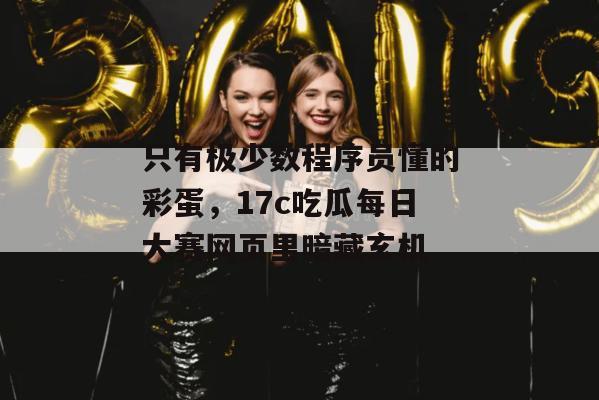 只有极少数程序员懂的彩蛋，17c吃瓜每日大赛网页里暗藏玄机