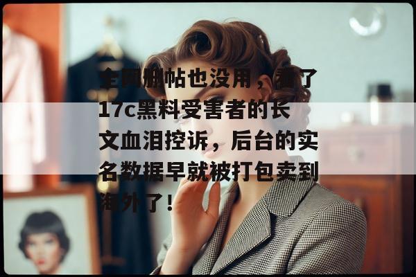 全网删帖也没用,看了17c黑料受害者的长文血泪控诉,后台的实名数据早就被打包卖到海外了!