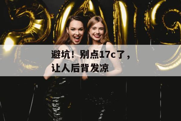 避坑!别点17c了,让人后背发凉