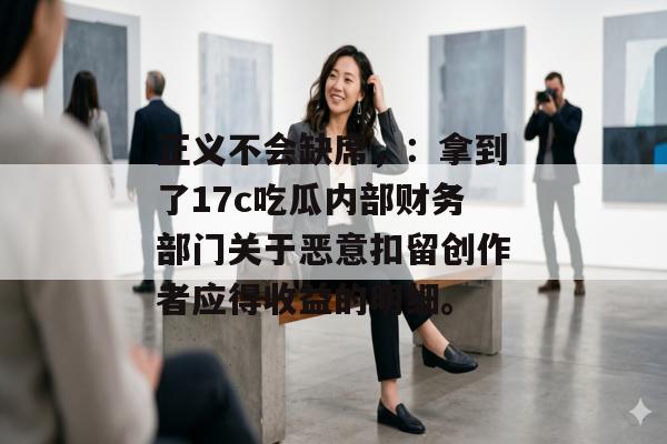 正义不会缺席,:拿到了17c吃瓜内部财务部门关于恶意扣留创作者应得收益的明细。
