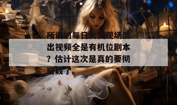 所谓的每日大赛现场流出视频全是有机位剧本?估计这次是真的要彻底栽了。