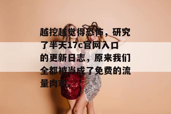 越挖越觉得恐怖，研究了半天17c官网入口的更新日志，原来我们全都被当成了免费的流量肉鸡。
